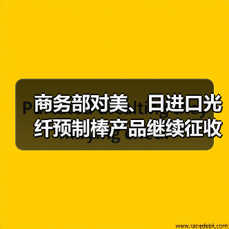 商务部对美、日进口光纤预制棒产品继续征收反倾销税（图2）