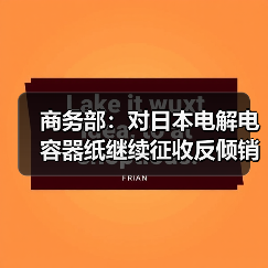 商务部：对日本电解电容器纸继续征收反倾销税（图3）