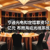 亨通光电拟定增募资52亿元 布局海底光缆系统运营领域（图4）