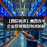 【国际锐评】美国在华企业获得高额利润的秘密