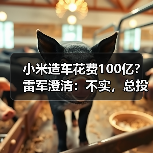 小米造车花费100亿？雷军澄清：不实，总投资已近300亿