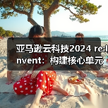 亚马逊云科技2024 re:Invent：构建核心单元，驱动AI创新与应用变革