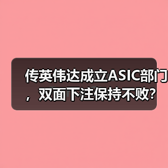 传英伟达成立ASIC部门，双面下注保持不败？