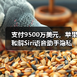 支付9500万美元，苹果和解Siri语音助手隐私窃听集体诉讼