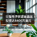 立隆电子新项目奠基 总投资达8400万美元（图2）