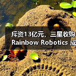 斥资13亿元，三星收购Rainbow Robotics 成立“未来机器人办公室”